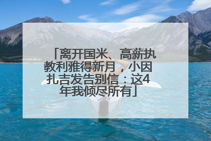 离开国米、高薪执教利雅得新月，小因扎吉发告别信：这4年我倾尽所有