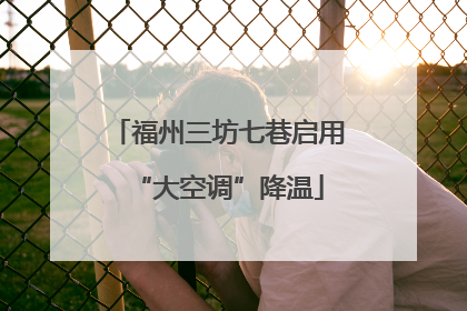 福州三坊七巷启用“大空调”降温