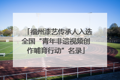福州漆艺传承人入选全国“青年非遗视频创作哺育行动”名录