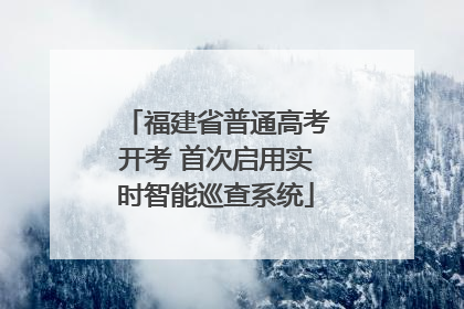 福建省普通高考开考 首次启用实时智能巡查系统