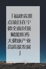 福建省重点项目在宁德全面封顶 赋能医药大健康产业高质量发展
