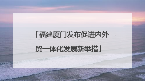 福建厦门发布促进内外贸一体化发展新举措
