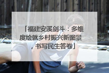 福建安溪剑斗：多维度绘就乡村振兴新图景，书写民生答卷
