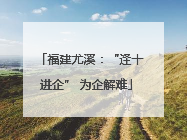 福建尤溪：“逢十进企” 为企解难