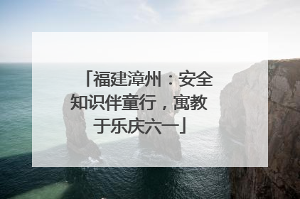 福建漳州：安全知识伴童行，寓教于乐庆六一