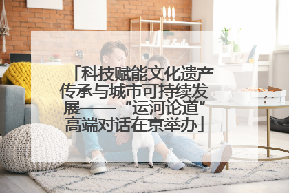 科技赋能文化遗产传承与城市可持续发展——“运河论道”高端对话在京举办
