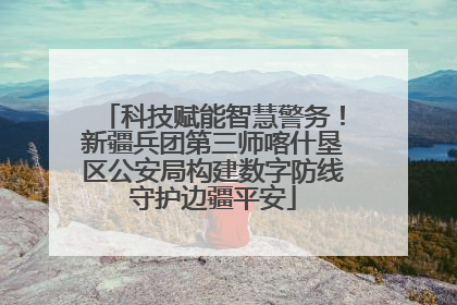科技赋能智慧警务！新疆兵团第三师喀什垦区公安局构建数字防线守护边疆平安