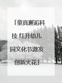 童真邂逅科技 红升幼儿园文化节激发创新火花