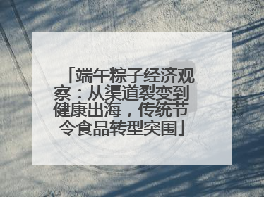 端午粽子经济观察：从渠道裂变到健康出海，传统节令食品转型突围