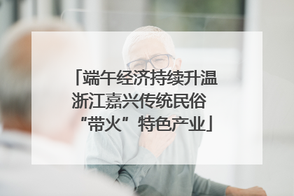 端午经济持续升温 浙江嘉兴传统民俗“带火”特色产业