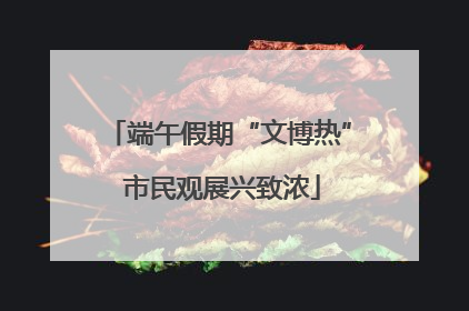 端午假期“文博热” 市民观展兴致浓