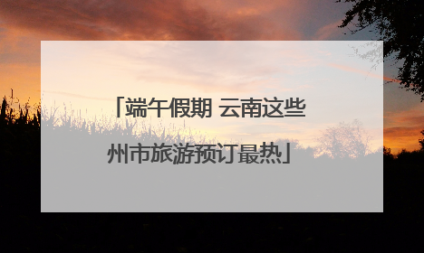 端午假期 云南这些州市旅游预订最热
