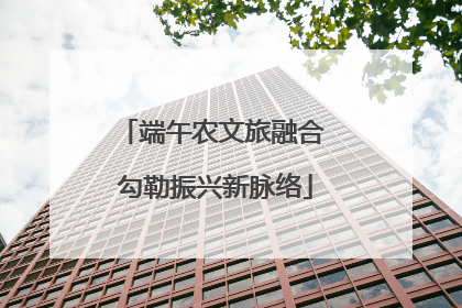 端午农文旅融合 勾勒振兴新脉络