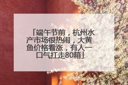 端午节前，杭州水产市场很热闹，大黄鱼价格看涨，有人一口气扛走80箱