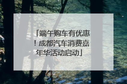端午购车有优惠！成都汽车消费嘉年华活动启动