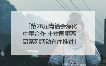 第26届青洽会深化中墨合作 主宾国墨西哥系列活动有序推进