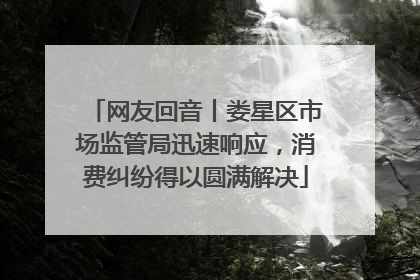 网友回音丨娄星区市场监管局迅速响应，消费纠纷得以圆满解决