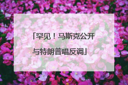 罕见！马斯克公开与特朗普唱反调