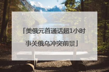 美俄元首通话超1小时 事关俄乌冲突前景