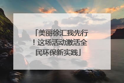美丽徐汇我先行！这场活动激活全民环保新实践