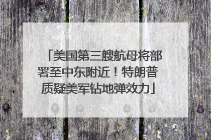 美国第三艘航母将部署至中东附近！特朗普质疑美军钻地弹效力