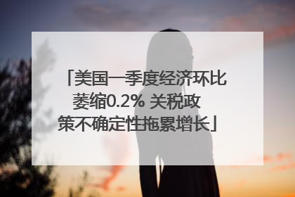 美国一季度经济环比萎缩0.2% 关税政策不确定性拖累增长