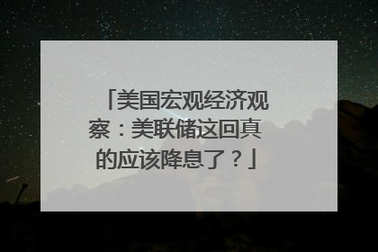 美国宏观经济观察：美联储这回真的应该降息了？