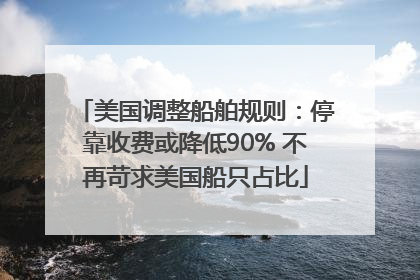 美国调整船舶规则：停靠收费或降低90% 不再苛求美国船只占比
