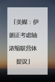 美媒：伊朗正考虑铀浓缩联营体提议