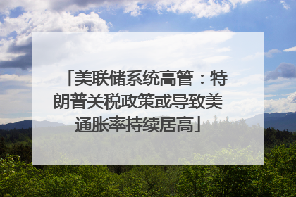 美联储系统高管：特朗普关税政策或导致美通胀率持续居高