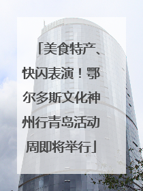 美食特产、快闪表演！鄂尔多斯文化神州行青岛活动周即将举行