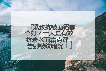 紧致抗皱面霜哪个好？十大最有效抗衰老面霜点评，告别皱纹暗沉！