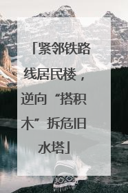 紧邻铁路线居民楼，逆向“搭积木”拆危旧水塔
