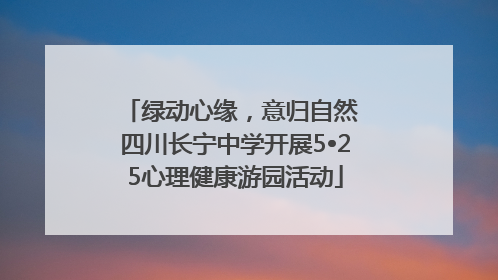 绿动心缘，意归自然 四川长宁中学开展5•25心理健康游园活动