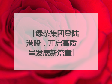 绿茶集团登陆港股，开启高质量发展新篇章