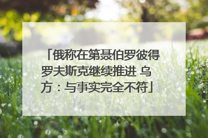 俄称在第聂伯罗彼得罗夫斯克继续推进 乌方：与事实完全不符