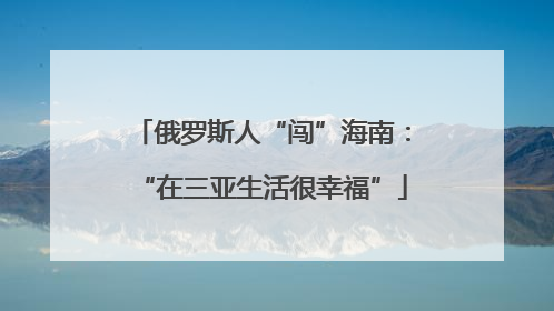 俄罗斯人“闯”海南：“在三亚生活很幸福”