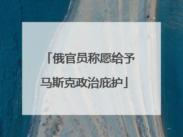 俄官员称愿给予马斯克政治庇护