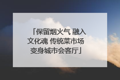 保留烟火气 融入文化魂 传统菜市场变身城市会客厅