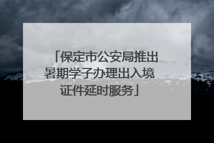 保定市公安局推出暑期学子办理出入境证件延时服务