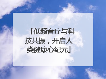 低频音疗与科技共振，开启人类健康心纪元