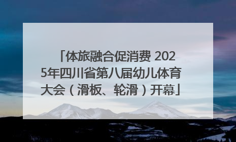 体旅融合促消费 2025年四川省第八届幼儿体育大会（滑板、轮滑）开幕
