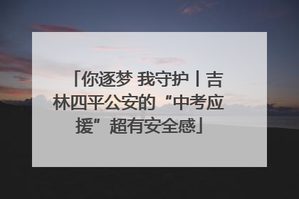 你逐梦 我守护丨吉林四平公安的“中考应援”超有安全感