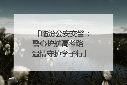 临汾公安交警：警心护航高考路 温情守护学子行