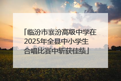 临汾市襄汾高级中学在2025年全县中小学生合唱比赛中斩获佳绩