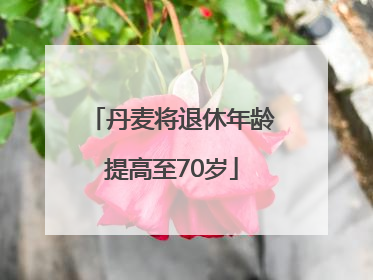 丹麦将退休年龄提高至70岁