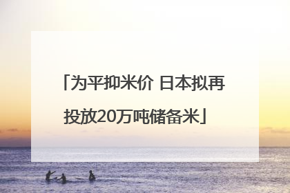 为平抑米价 日本拟再投放20万吨储备米