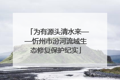 为有源头清水来——忻州市汾河流域生态修复保护纪实