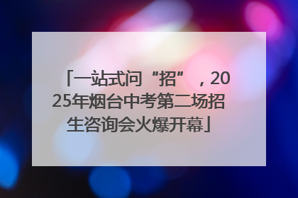 一站式问“招”，2025年烟台中考第二场招生咨询会火爆开幕