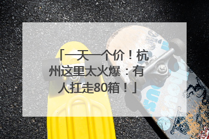 一天一个价！杭州这里太火爆：有人扛走80箱！